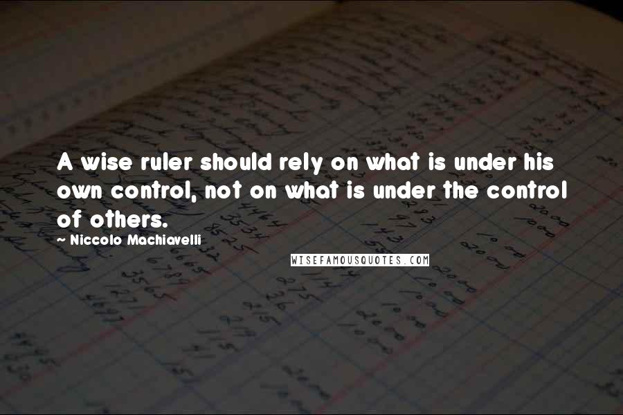 Niccolo Machiavelli Quotes: A wise ruler should rely on what is under his own control, not on what is under the control of others.