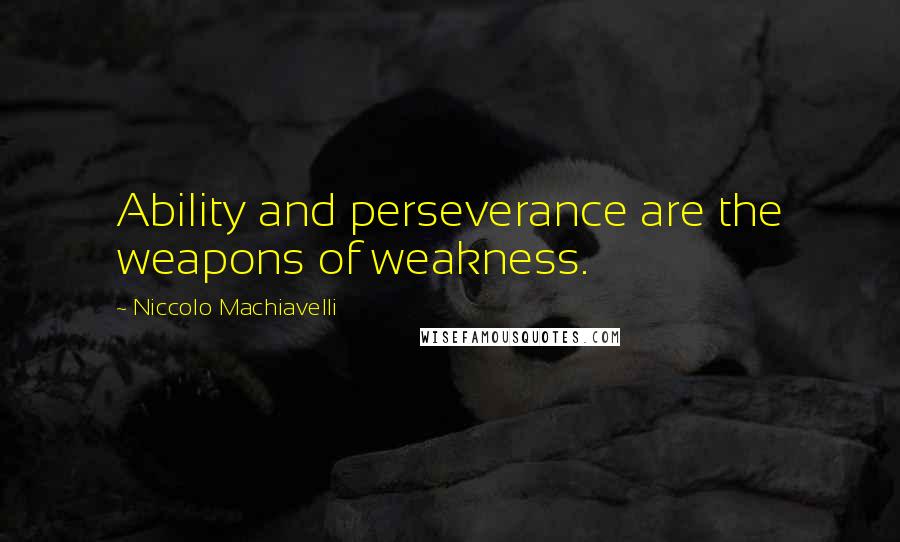 Niccolo Machiavelli Quotes: Ability and perseverance are the weapons of weakness.