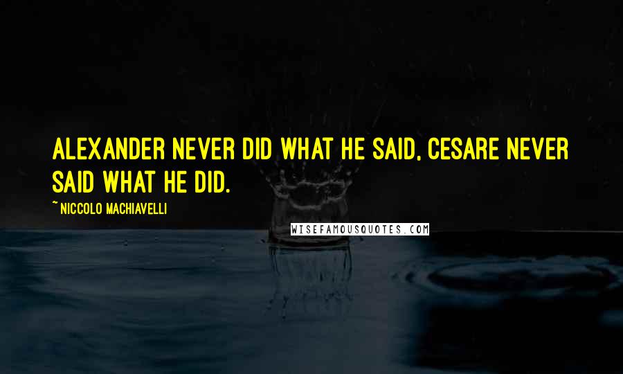 Niccolo Machiavelli Quotes: Alexander never did what he said, Cesare never said what he did.
