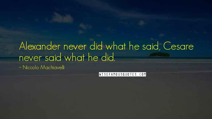 Niccolo Machiavelli Quotes: Alexander never did what he said, Cesare never said what he did.