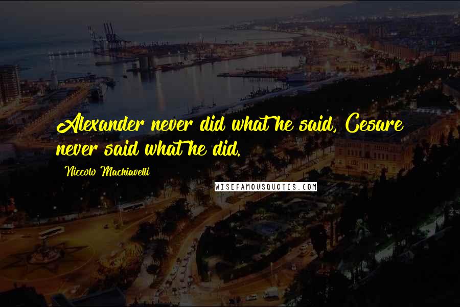 Niccolo Machiavelli Quotes: Alexander never did what he said, Cesare never said what he did.