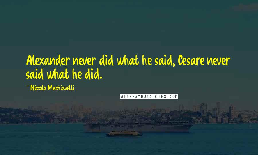Niccolo Machiavelli Quotes: Alexander never did what he said, Cesare never said what he did.