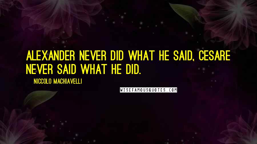 Niccolo Machiavelli Quotes: Alexander never did what he said, Cesare never said what he did.