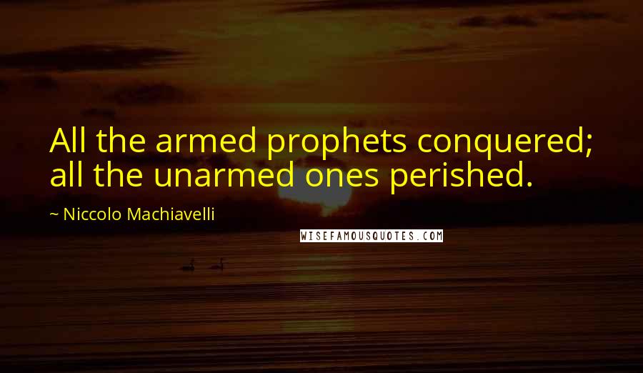 Niccolo Machiavelli Quotes: All the armed prophets conquered; all the unarmed ones perished.