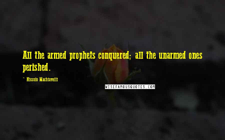 Niccolo Machiavelli Quotes: All the armed prophets conquered; all the unarmed ones perished.