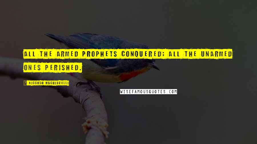 Niccolo Machiavelli Quotes: All the armed prophets conquered; all the unarmed ones perished.