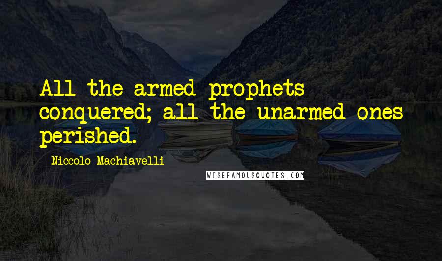 Niccolo Machiavelli Quotes: All the armed prophets conquered; all the unarmed ones perished.