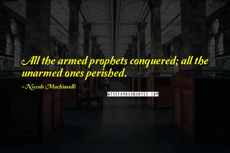 Niccolo Machiavelli Quotes: All the armed prophets conquered; all the unarmed ones perished.