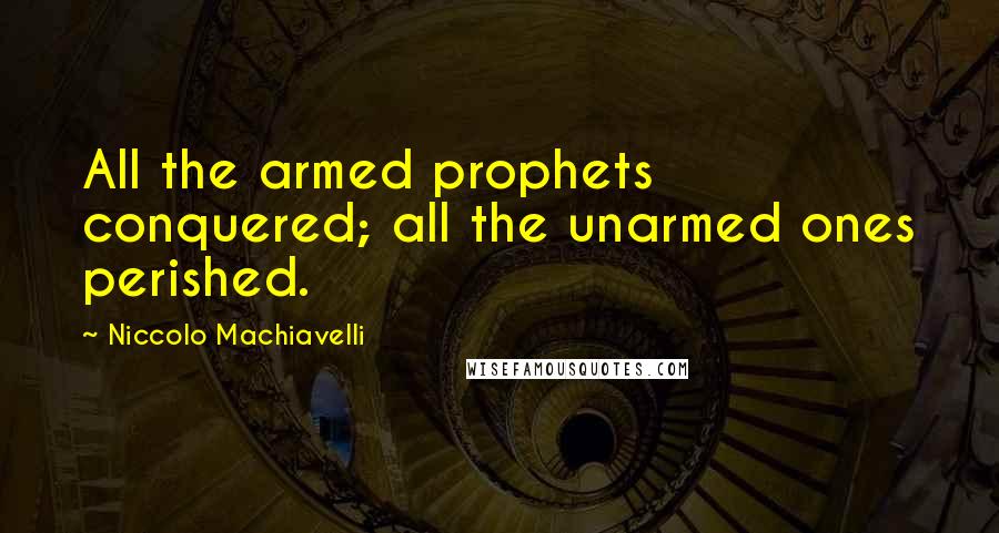 Niccolo Machiavelli Quotes: All the armed prophets conquered; all the unarmed ones perished.
