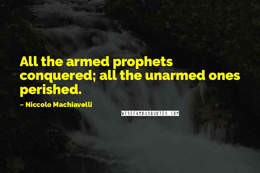 Niccolo Machiavelli Quotes: All the armed prophets conquered; all the unarmed ones perished.