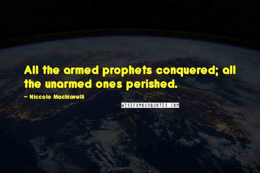Niccolo Machiavelli Quotes: All the armed prophets conquered; all the unarmed ones perished.