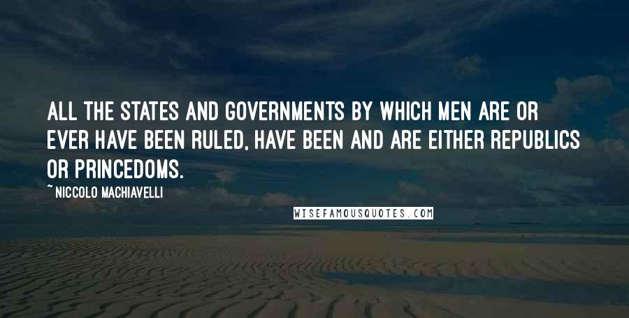 Niccolo Machiavelli Quotes: All the States and Governments by which men are or ever have been ruled, have been and are either Republics or Princedoms.