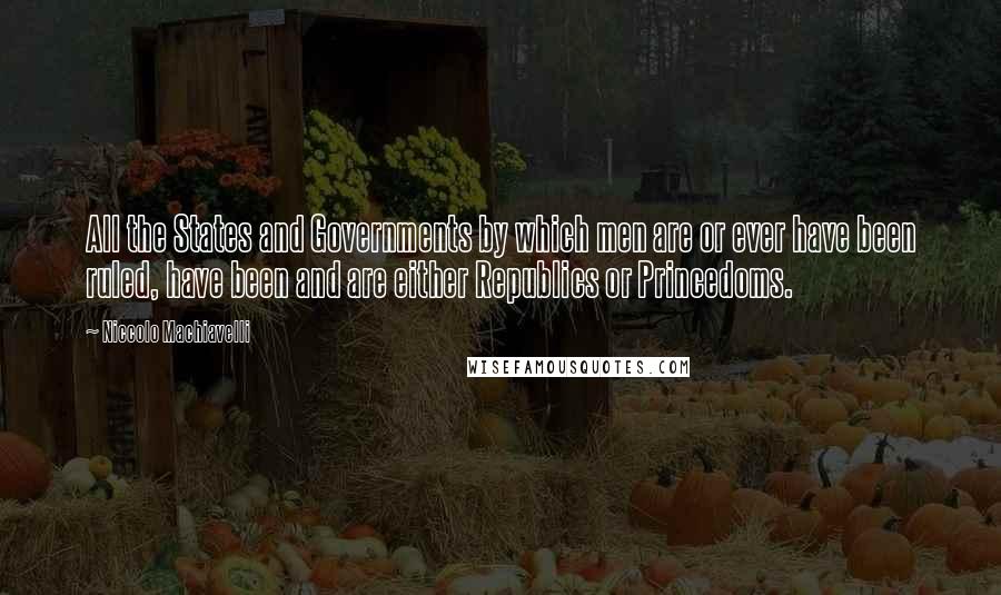 Niccolo Machiavelli Quotes: All the States and Governments by which men are or ever have been ruled, have been and are either Republics or Princedoms.