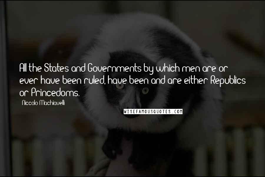 Niccolo Machiavelli Quotes: All the States and Governments by which men are or ever have been ruled, have been and are either Republics or Princedoms.