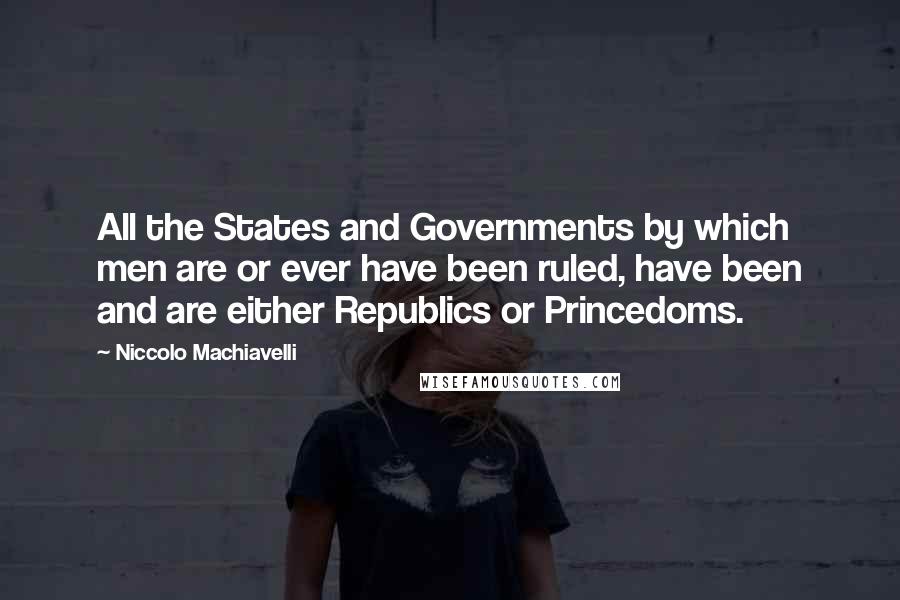 Niccolo Machiavelli Quotes: All the States and Governments by which men are or ever have been ruled, have been and are either Republics or Princedoms.