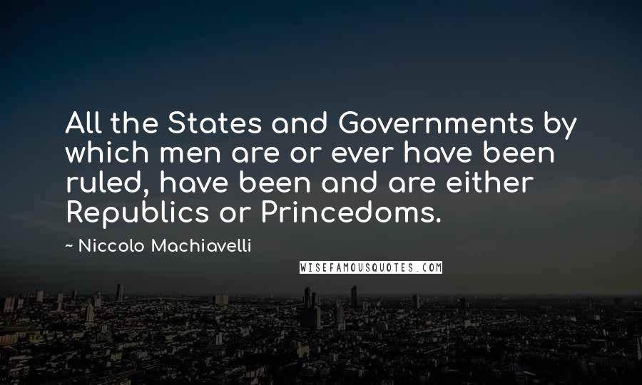 Niccolo Machiavelli Quotes: All the States and Governments by which men are or ever have been ruled, have been and are either Republics or Princedoms.