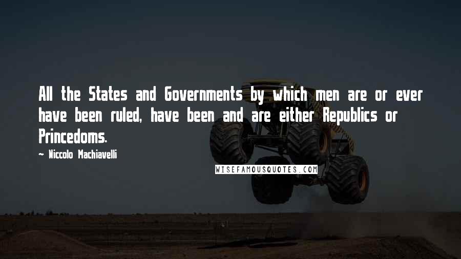 Niccolo Machiavelli Quotes: All the States and Governments by which men are or ever have been ruled, have been and are either Republics or Princedoms.