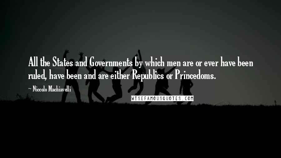 Niccolo Machiavelli Quotes: All the States and Governments by which men are or ever have been ruled, have been and are either Republics or Princedoms.