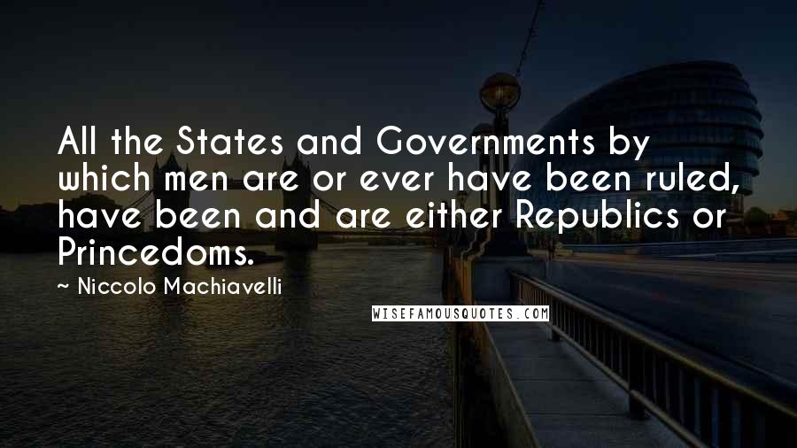 Niccolo Machiavelli Quotes: All the States and Governments by which men are or ever have been ruled, have been and are either Republics or Princedoms.