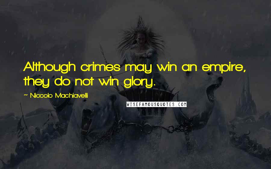 Niccolo Machiavelli Quotes: Although crimes may win an empire, they do not win glory.