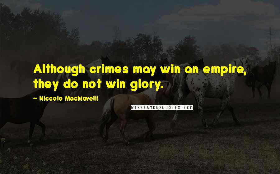 Niccolo Machiavelli Quotes: Although crimes may win an empire, they do not win glory.