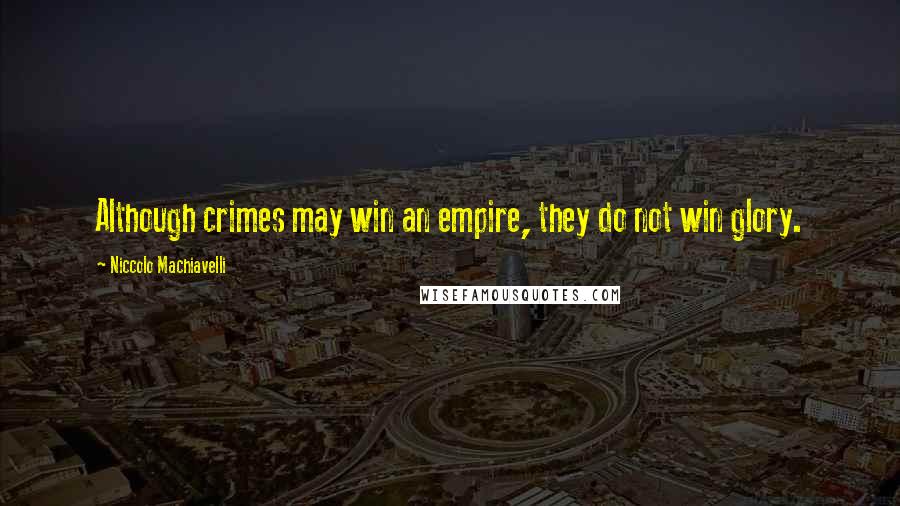 Niccolo Machiavelli Quotes: Although crimes may win an empire, they do not win glory.