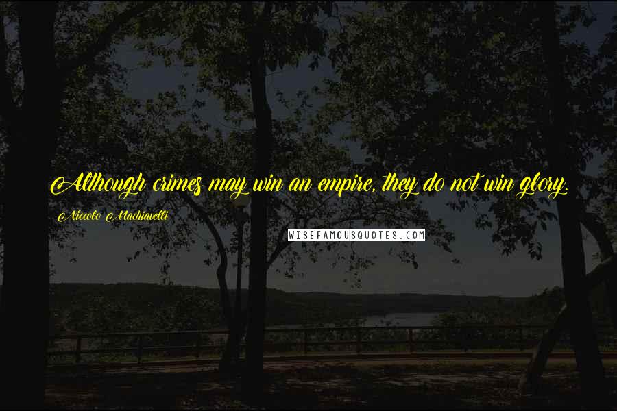 Niccolo Machiavelli Quotes: Although crimes may win an empire, they do not win glory.