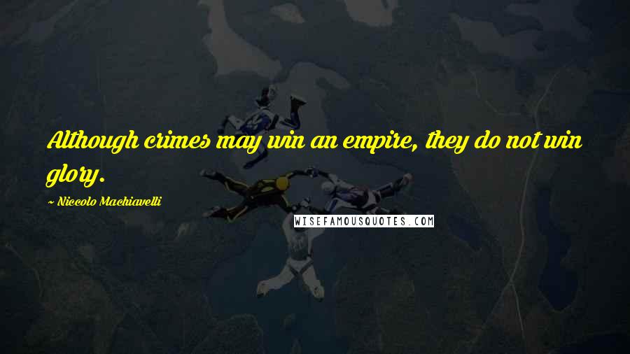 Niccolo Machiavelli Quotes: Although crimes may win an empire, they do not win glory.