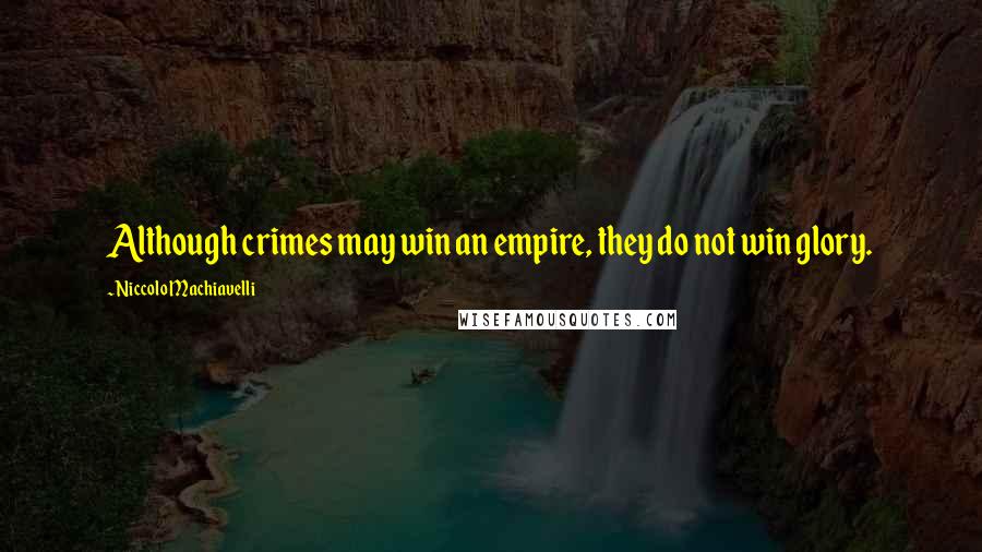 Niccolo Machiavelli Quotes: Although crimes may win an empire, they do not win glory.