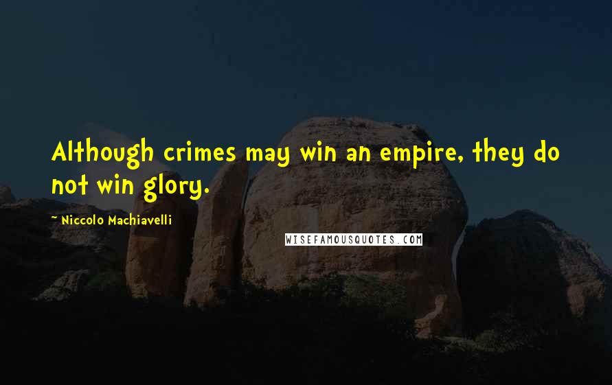 Niccolo Machiavelli Quotes: Although crimes may win an empire, they do not win glory.