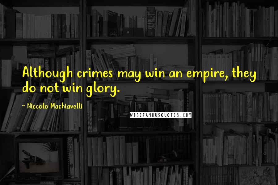 Niccolo Machiavelli Quotes: Although crimes may win an empire, they do not win glory.