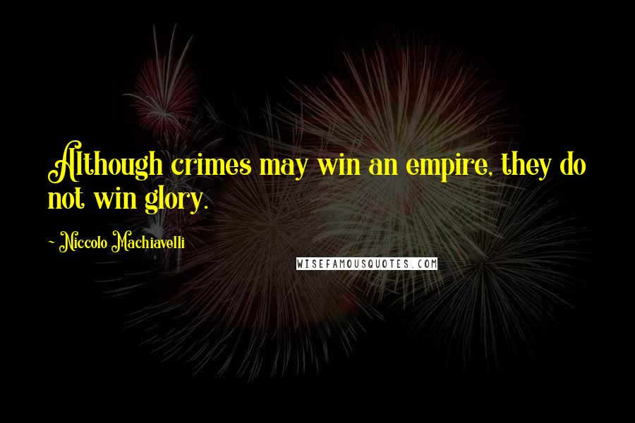 Niccolo Machiavelli Quotes: Although crimes may win an empire, they do not win glory.