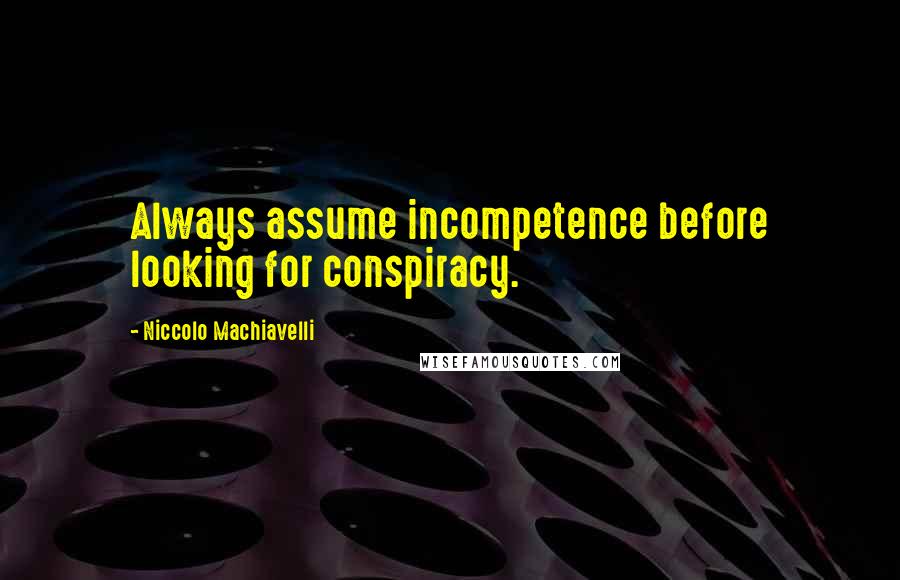 Niccolo Machiavelli Quotes: Always assume incompetence before looking for conspiracy.