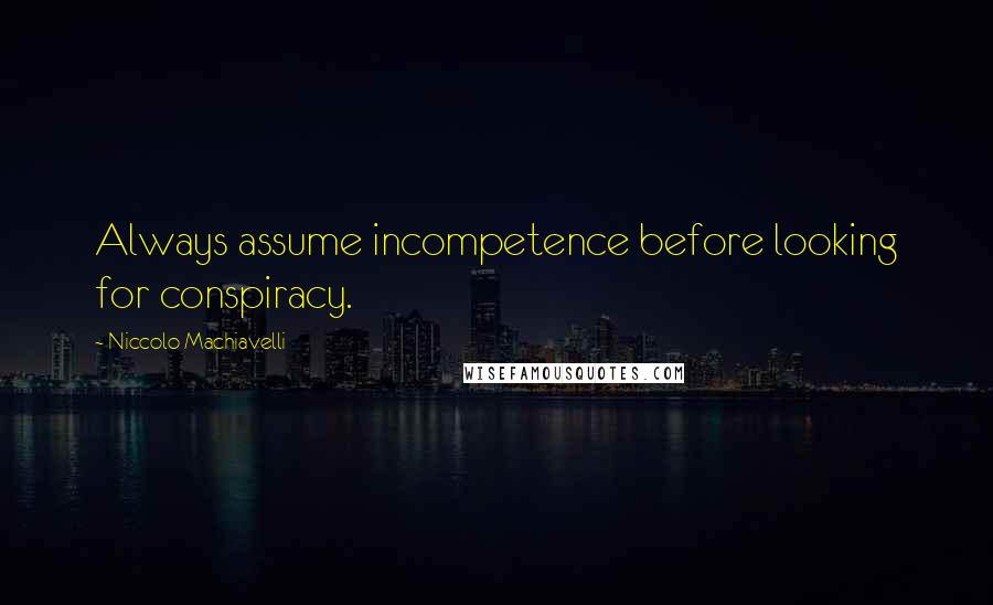 Niccolo Machiavelli Quotes: Always assume incompetence before looking for conspiracy.