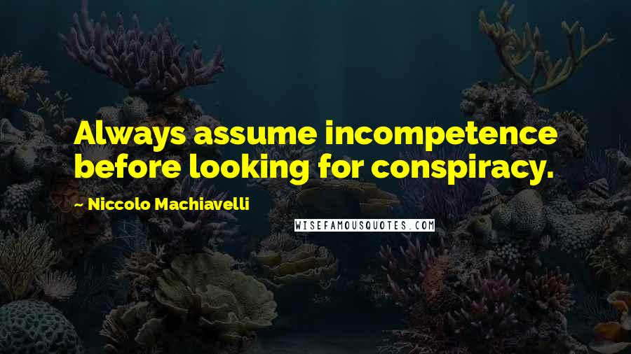 Niccolo Machiavelli Quotes: Always assume incompetence before looking for conspiracy.