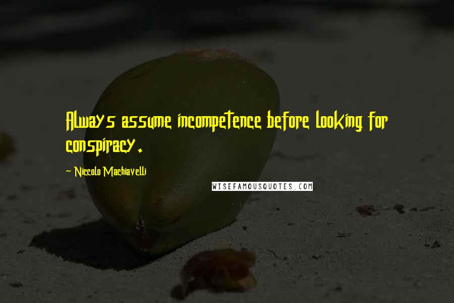 Niccolo Machiavelli Quotes: Always assume incompetence before looking for conspiracy.