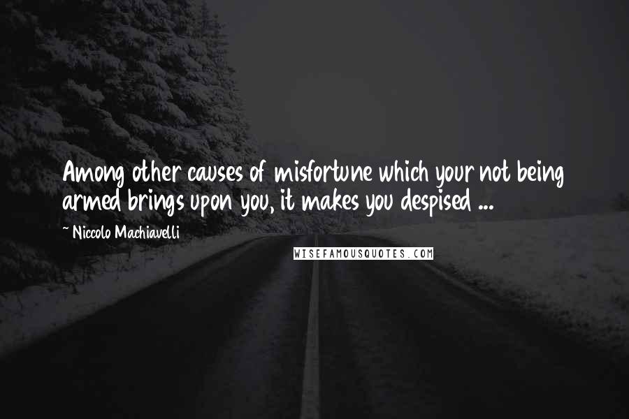 Niccolo Machiavelli Quotes: Among other causes of misfortune which your not being armed brings upon you, it makes you despised ...