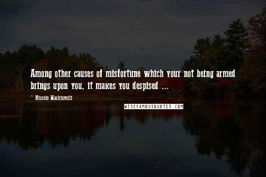 Niccolo Machiavelli Quotes: Among other causes of misfortune which your not being armed brings upon you, it makes you despised ...