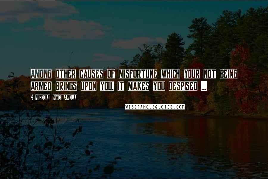 Niccolo Machiavelli Quotes: Among other causes of misfortune which your not being armed brings upon you, it makes you despised ...