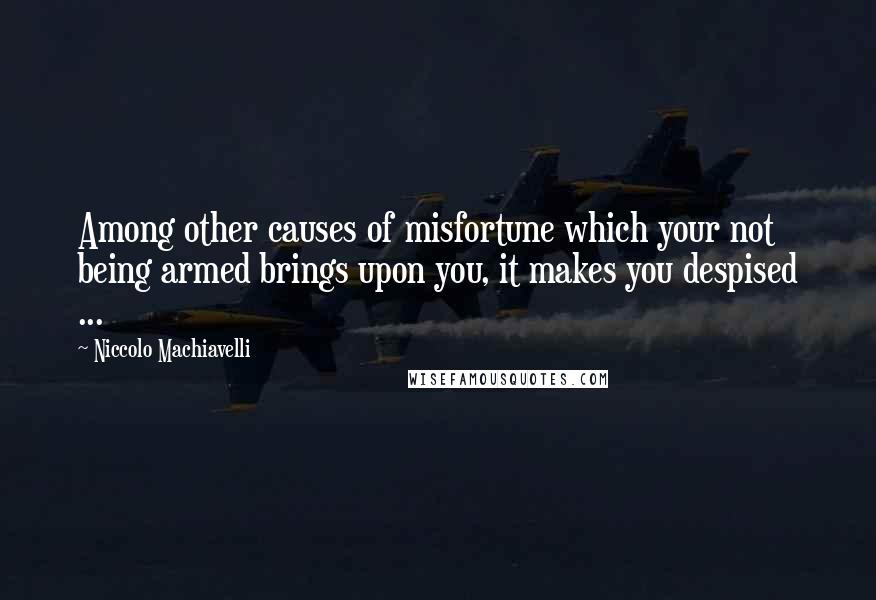 Niccolo Machiavelli Quotes: Among other causes of misfortune which your not being armed brings upon you, it makes you despised ...