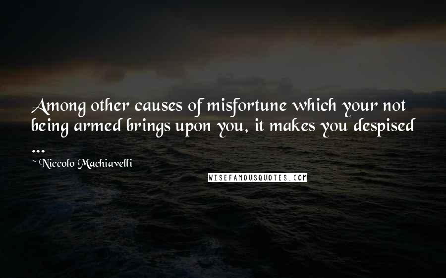 Niccolo Machiavelli Quotes: Among other causes of misfortune which your not being armed brings upon you, it makes you despised ...