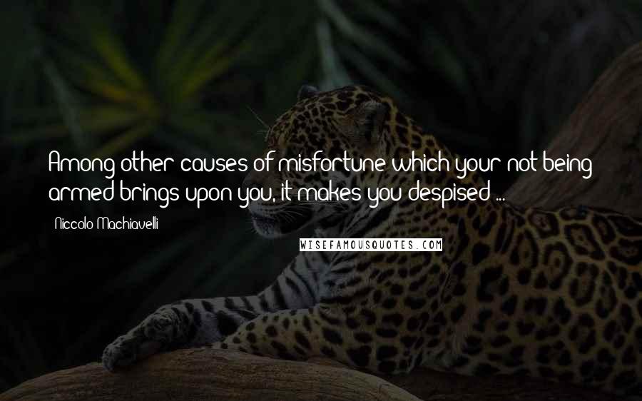 Niccolo Machiavelli Quotes: Among other causes of misfortune which your not being armed brings upon you, it makes you despised ...