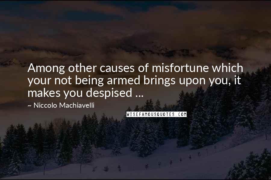 Niccolo Machiavelli Quotes: Among other causes of misfortune which your not being armed brings upon you, it makes you despised ...