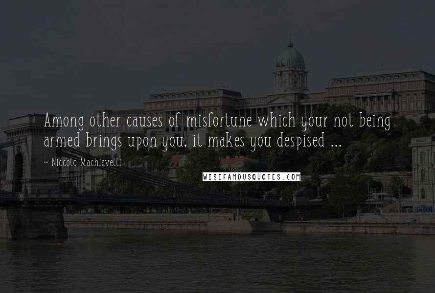 Niccolo Machiavelli Quotes: Among other causes of misfortune which your not being armed brings upon you, it makes you despised ...