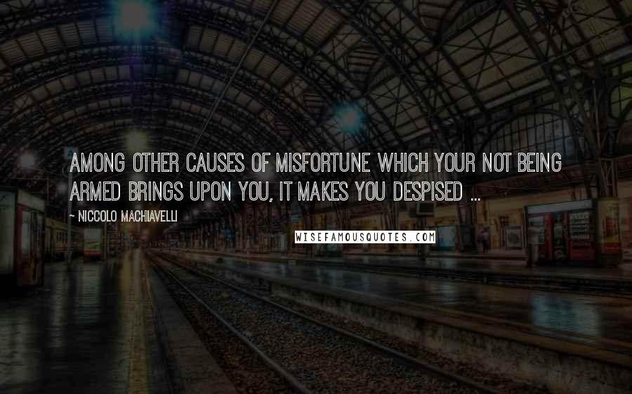 Niccolo Machiavelli Quotes: Among other causes of misfortune which your not being armed brings upon you, it makes you despised ...