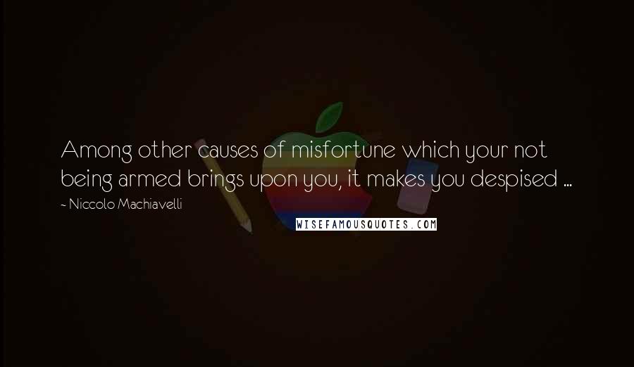 Niccolo Machiavelli Quotes: Among other causes of misfortune which your not being armed brings upon you, it makes you despised ...