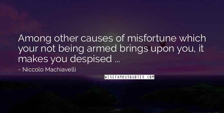 Niccolo Machiavelli Quotes: Among other causes of misfortune which your not being armed brings upon you, it makes you despised ...