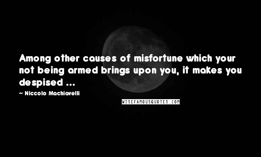 Niccolo Machiavelli Quotes: Among other causes of misfortune which your not being armed brings upon you, it makes you despised ...