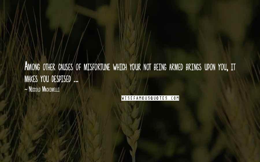 Niccolo Machiavelli Quotes: Among other causes of misfortune which your not being armed brings upon you, it makes you despised ...