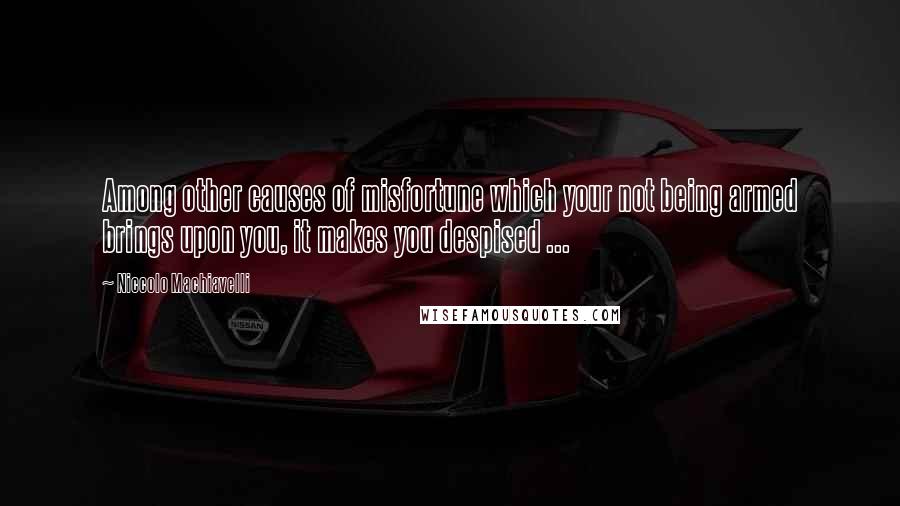 Niccolo Machiavelli Quotes: Among other causes of misfortune which your not being armed brings upon you, it makes you despised ...